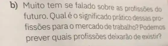 b) Muito tem se falado sobre as profissōes do
futuro. Qualéo significado prático dessas pro-
fissões para o mercado de trabalho? Podemos
prever quais profissōes deixarão de existir?