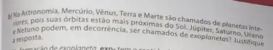 b) Na Astronomia, Mercurio Vênus, Terra e Marte são Schoolos de planetas inte- nores, pois suas órbitas estão mais próximas
e Netuno podem, em decorrência, ser chamados de exoplanetas?)
Justifique
a resposta.