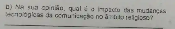 b) Na sua opinião , qual é 0 impacto das mudanças
tecnológicas da comunicação no âmbito religioso?
__