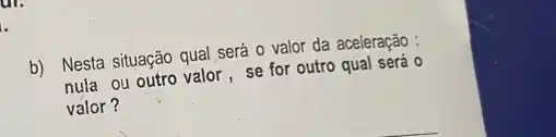 b) Nesta situação qual será o valor da aceleração:
nula ou outro valor , se for outro qual será 0
valor?