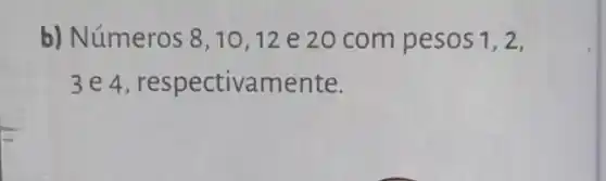 b) Números 8,10,12 e 20 com pesos 1,2,
3e4 respectivamente.