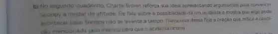 b) No segundo quadrinho Charlie Brown reforça sua ideia apresentando argumentos para convencer
Snoopy a mudar de atitude. Ele fala sobre a possibilidade de um acidente e mostra que algo pode
acontecer caso Snoopy não se levante a tempo Transcreva dessa fala a oração que indica a condi-
cão mencionada pelo menino para que o acidente ocorra.