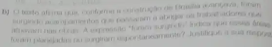 b) Oloxto afirma que, conforme a construçac de Bracilla avancava, foram
surgindo acampament us que passaram a abrigar os trabalhadores que
atuavam nas obras. A expressao "foram surgindo indica que essas dreas
foram planejadas ou surgiram espontaneament 6? Justilique a sua respost