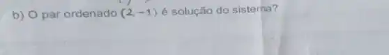 b) Opar ordenado (2,-1) é solução do sistema?