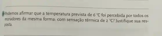 B Podemos afirmar que a temperatura prevista de 6^circ C foi percebida por todos os
moradores da mesma forma: com sensação térmica de 2^circ C ? Justifique sua res-
posta.