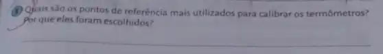 (B) Qjiais são os pontos de referência mais utilizados para calibrar os termômetros?
Por que eles foram escolhidos?
__