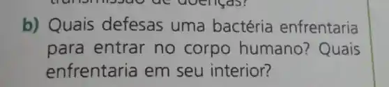 b) Quais defesas uma bactéria enfrentaria
para entrar no corpo humano?Quais
enfrent aria em seu interior?