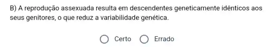 B) A reprodução assexuada resulta em descendentes geneticamente idênticos aos
seus genitores, o que reduz a variabilidade genética.
Certo
Errado