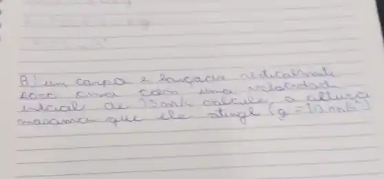 B) um canpa e langada rectucalmente Rore cima com uma relocidad. intcial de 15 mathrm(~m) / mathrm(s) calcule a atturce masama que ele atingl (g=10 mathrm(~m) / mathrm(s)^2)