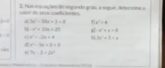 b=0
bneq 0
sào
2. Nas equaçóes do segundo grau, a seguir, determine o
valor de seus coeficientes.
3x^2-10x+3=0	f) x^2=4
b) -x^2+10x=25	gl -x^2+x=0
x^2=-2x+4	h) 3x^2+5=x
dl x^2-9x+8=0
el 7x-3=2x^2