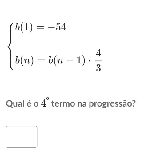 ) b(1)—— 54 b(n)=b(n-1)cdot (4)/(3) 
Qual é o 4^0 term o na p rogre ssão?
square