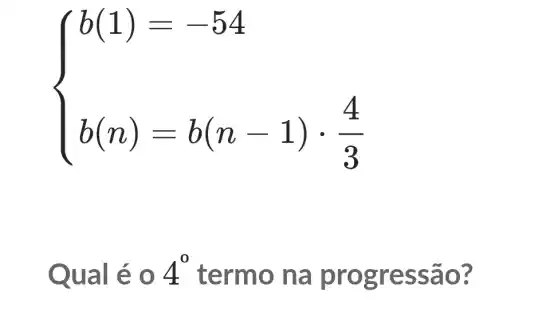 ) b(1)=-54 b(n)=b(n-1)cdot (4)/(3) 
Qual é 4^0 termo na pr ogres são?