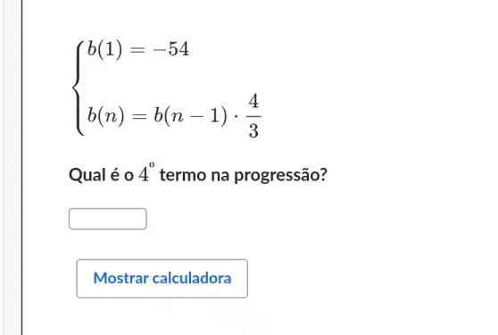 ) b(1)=-54 b(n)=b(n-1)cdot (4)/(3) 
Qual é o 4^0 termo na progressão?
square