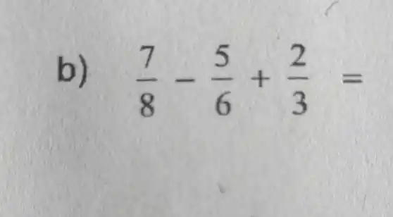 b)
(7)/(8)-(5)/(6)+(2)/(3)=