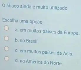 ábaco ainda é muito utilizado
Escolha uma opção:
a. em muitos países da Europa.
b. no Brasil
c. em muitos países da Ásia.
d. na América do Norte.