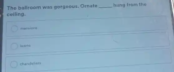 The ballroom was gorgeous. Ornate __ hung from the
ceiling.
mansions
lawns
chandeliers