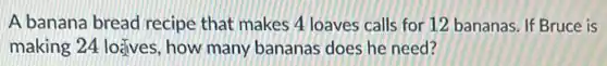 A banana bread recipe that makes 4 loaves calls for 12 bananas . If Bruce is
making 24 loặves, how many bananas does he need?