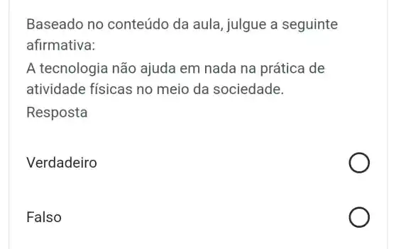 Baseado no conteúdo da aula, julgue a seguinte
afirmativa:
A tecnologia não ajuda em nada na prática de
atividade físicas no meio da sociedade.
Resposta
Verdadeiro
Falso