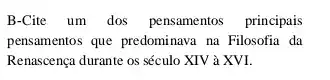 B-Cite um dos pensamentos principais
pensamentos que predominava na Filosofia da
Renascença durante os século XIV à XVI.