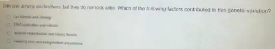 Billy and Johnny are brothers, but they do not look alike. Which of the following factors contributed to this genetic variation?
cylokinesis and cloning
DNA replication and mitosis
asexual reproduction and binary fission
because assortment