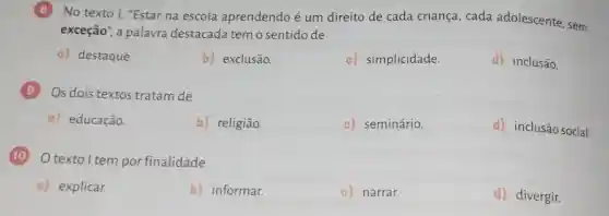 (B)No texto I,"Estar na escola aprendendo é um direito de cada criança , cada adolescente , sem
exceção", a palavra destacada tem o sentido de
a) destaque.
b) exclusão.
c)simplicidade.
d) inclusão.
Os dois textos tratam de
a) educação.
b) religião.
c) seminário.
d) inclusão social.
texto I tem por finalidade
a) explicar.
b) informar.
c) narrar.
d) divergir.