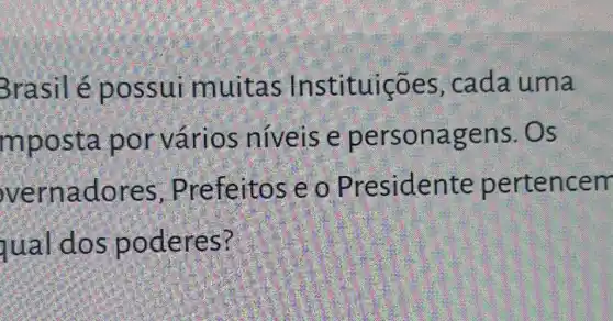 Brasil é possui muitas Instituições , cada uma
mpos ta por vários niveis e per sonag ens. Os
vernadores , Prefeitos e o Presidente pertencem
qual dos poderes?