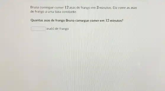 Bruna consegue comer 12 asas de frango em 3 minutos. Ela come as asas
de frango a uma taxa constante.
Quantas asas de frango Bruna consegue comer em 12 minutos?
square  asa(s) de frango