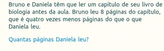 Bruno e Daniela têm que ler um capítulo de seu livro de
biologia antes da aula. Bruno leu 8 páginas do capítulo,
que e quatro vezes menos páginas do que o que
Daniela leu.
Quantas páginas Daniela leu?