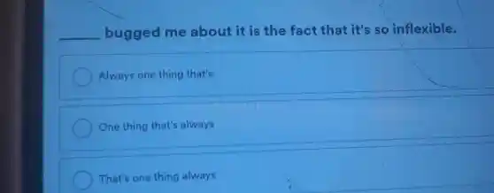 __ bugged me about it is the fact that it's so inflexible.
Always one thing that's
One thing that's always
That's one thing always