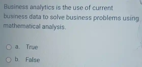 Business analytics is the use of current
business data to solve business problems using
mathematical analysis.
a. True
b. False