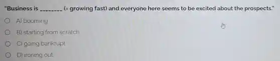 "Business is __ (= growing fast)and everyone here seems to be excited about the prospects."
A) booming
B) starting from scratch
C) going bankrupt
D) ironing out