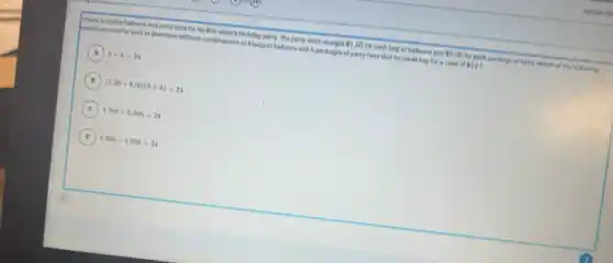 is buying balloons and party hats for his little
Aquations coviet beused to determine different combinations of beogs of ballions and h packages of party hats that he could buy for a lotal of
124
 1.50
for each bag of balloons and
 6.00
for each package of hats. Which of the following
A b+h=24
B
(1.50+6.00)(b+h)=24
C
1.506+6.00h=24
D 6.00b+1.50h=24