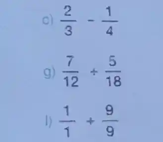 C) (2)/(3)-(1)/(4)
g) (7)/(12)div (5)/(18)
1) (1)/(1)+(9)/(9)