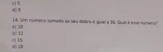 c) 5
d) 9
14. Um número somado ao seu dobro é igual a 36. Qual é esse número?
a) 10
b) 12
c) 15
d) 18