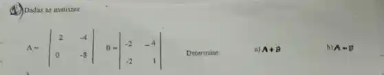 (C) Dadas ns matrizes
A=vert } 2&-4 0&-8 vert 
Determine:
a) A+B
b) A-B