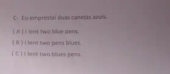 C- Eu emprestei duas canetas azuis.
(A) Ilent two blue pens.
(B) Ilent two pens blues.
(C) Ilent two blues pens.