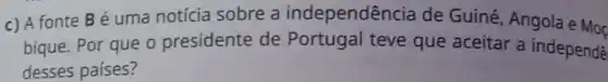 c) A fonte Bé uma notícia sobre a independên cia de Guiné, Angola e Moc
bique. Por que o presidente de Portugal teve que aceitar a independe
desses países?