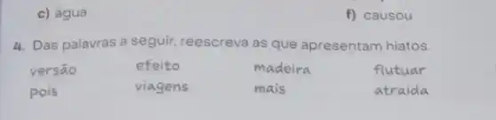 c) água
4. Das palavras a seguir, reescreva as que apresentam hiatos.
versao	efeito	madeira	flutuar
pois	viagens	mais	atraida
f) causou