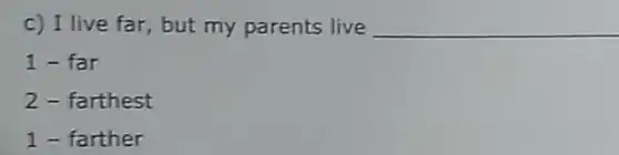 C) I live far , but my parents live __
1- far
2 - farthest
1 - farther