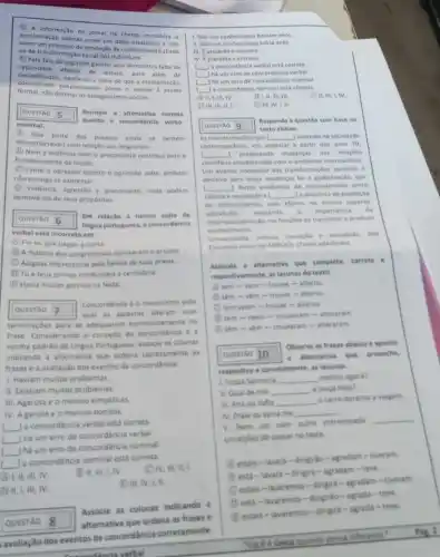 (C) A informação do jornal na charge considera
escolarização apenas como um dado estatistico e nlo
um processo de produção de conhecimento aliado
ap de transformação social dos individuos.
(1) Pela fala do segundo garoto, que demonstra falta de
decodificaçio, expoese a ideia de que a escolarizacilo,
capacidade efetiva de leture para além da
considerada simplesmente come acesso a escola
formal,não diminui os antagonismos socials.
QUESTAO 5
quanto d concordincla verbo-
Assinale a alternativa correta
nominal.
(A) Boa parte das pessoas ainda se sentem
desconfortáveis com relaçio aos imigrantes.
(d) Nem a violência nemo preconceito contribul para o
fortalecimento da naçlo
(C) Tanto o opressor quanto oprimido sofre, embora
nǎo consiga se expressar.
(1) Violência, agressio e preconceito, nada podem
demové-los de seus propositos.
QUESTAO 6
lingua portuguesa, a concordinci
Em relação b norma culta da
verbal está incorreta em
Ful eu que pagou a conta
B Amaloria dos congressistes aprovarim oprojeto
Alagoas impressiona pela belera de suas pralas.
D Tu e teus primos conduzireis a cerimônla.
E Havia multas garotas na festa
QUESTAO 7
qual as palavras alteram suas
Concordincia é o mecanisme pelo
terminaçbes para se adequarem harmonicamente na
frase. Considerando o conceite de concordincia e
norma padrio da Lingua Portuguesa, associe as colunas
indicando a alternativa que ordens corretamente as
frases e a avaliação dos eventos de concordância:
1. Haviam muitos problemas
II. Existiam multos problemas
III. Agarota e o menino simpáticas
IV. A garota e o menino bonitos
__ a concordâncla verbal está correta
__
há um erro de concordància verbal
__
há um erro de concordância nominal
__
a concordância nominal está correta
(A) 1, II, III, IV.
(B) II, III, I, IV.
D II, I, III, IV.
Associe as colunas indicando
QUESTAO 8 alternativa que ordena as frases e
avaliação dos eventos de concordância corretamente:
Coscordincia verbal
1. Nós nos conheciamos haviam anos
II. Nos nos conheciamos havia anos.
III. Eproibido a entrada
IV. Eprolbida a entrada
__ a concordincia verbal esta correta
__ [. Jhá um erro de concordincia verbal.
__ ha um erro de nominal
__ a concordincia nominal exta correta
(A) II, III IV	(d) I, II, III, IV	(C) II, III, I,IV
D IV, III, II, I (1) III, IV, I, II.
QUESTAO 9
texto abaixo.
Responda a questio com base no
As transformaçbes que [ __ ocorrido na sociedade
contemporines, em especial a parti dos anos 70,
L __ propiciando mudanças nas relaçbes
cientificas estabelecidas com o ambiente internacional
Um evento norteador das transformaçbes societais e
decisivo para esas mudancas foi a globalização, que
__ I fortes evidencias do entrosamento entre
ciencia e sociedade e __ a dinamica de produção
do conhecimento, com efetos no ensino superiat
sobretudo realcando a importancia da
internacionalizaçlo nas funcbes de transmitire produtif
conhecimento
Universidade, ciencia, inovaglo - sociedade
360
Encontro Anual da ANPOCS (Texto adaptado)
Assinale a alternative que complete correta
respectivamente, as lacunas de texto.
( ) tem-vem =trouse-alterou
(1) têm - vềm =trouxe-alterou
Citem veem-trouse - alterou
1 tem-veem - trouxeram-alteraram
(E) têm - vêm - trouxeram-alteraram
Observe as frases abaixo e aponte
QUESTAO 10 a alternativa que preenche,
respectiva e corretamente, as lacunas.
1. Vossa Senhoria __ melhor agora?
II. Qual de nos __ a lousa hoje?
III. Ana ou Sofla __
carro durante a viagem.
IV. Prala ou serra me __
V. Nem um nem outro entrevistado
__
condicbes de passar no teste.
C IV, III, II, I.
(A) estais-lavara - dirigiráo-agradam - tiveram.
B está - lavará -dirigirá - agradam -teve.
Cestais - lavaremos -dirigira - agradam -tiveram.
Destá-lavaremos - dirigiráo-agrada - teve.
B
estais-lavaremos -dingira-agrada-teve
Vocéé (único quando pensa diferente."
Pag 2