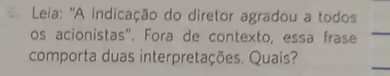 C. Leia: "A indicação do diretor agradou a todos
os acionistas ". Fora de contexto essa frase
comporta duas interpretac ões.Quais?