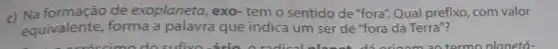 c) Na formação de exoplaneta, exo-temo sentido de "fora". Qual prefixo, com valor
equivalente, forma a que indica um ser de "fora da Terra"?