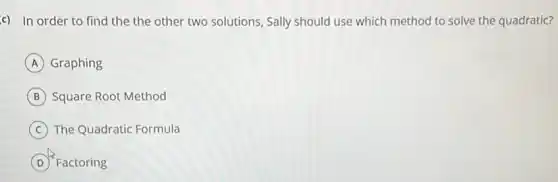 c) In order to find the the other two solutions, Sally should use which method to solve the quadratic?
A Graphing
B Square Root Method
C The Quadratic Formula
D Factoring