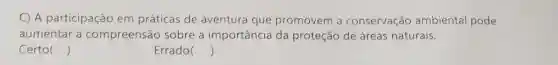 C) A participação em práticas de aventura que promovem a conservação ambiental pode
aumentar a compreensão sobre a importância da proteção de áreas naturais.
Certo ()
Errado ()