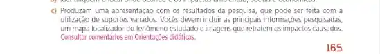 c) Produzam uma apresentação com os resultados da que pode ser feita com a
utilização de suportes variados . Vocés devem incluir as principais informaçóes pesquisadas,
um mapal ocalizador do fenomeno estudadoe imagens que retratem os impactos causados.
Consultar comentários em Orientazzies didáticas.