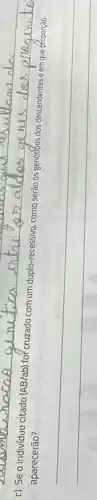 c) Se o individuo citado ( mathrm(AB) / mathrm(ab) ) for cruzado com um duplo-recessivo, como serão os genótipos dos descendentes e em que proporção aparecerão?