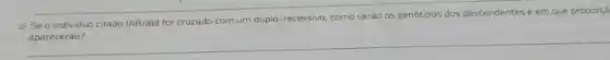 c) Seo individuo citado (AB/ab)
for cruzado com um duplo-recessivo, como serão os genótipos dos descendentes e em que proporçã
__