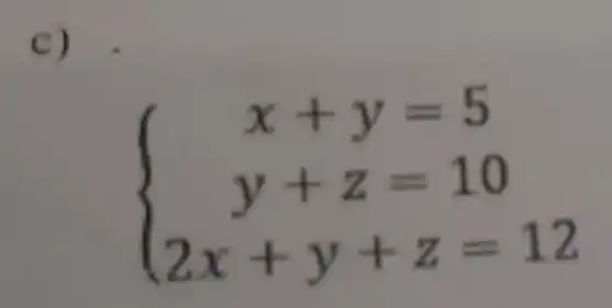 C)
 ) x+y=5 y+z=10 2x+y+z=12