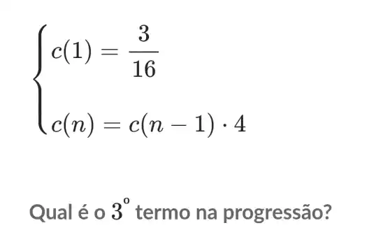 ) c(1)=(3)/(16) c(n)-c(n-1)cdot 4 
Qual é 0 3^0 termo na pr ogre ssão 3