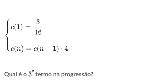 ) c(1)=(3)/(16) c(n)-c(n-1)cdot 4 
Qual é 0 3^0 termo na progressão?